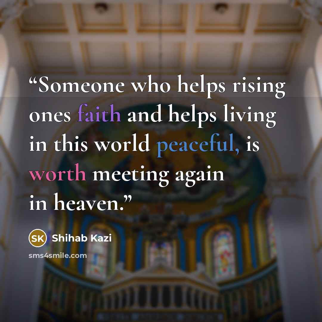 “Someone who helps rising ones faith and helps living in this world peaceful, is worth meeting again in heaven.” quote by SHIHAB KAZI