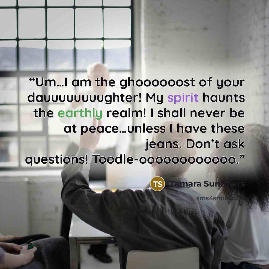 “Um…I am the ghoooooost of your dauuuuuuuughter! My spirit haunts the earthly realm! I shall never be at peace…unless I have these jeans. Don’t ask questions! Toodle-oooooooooooo.” quote by Tamara Summers