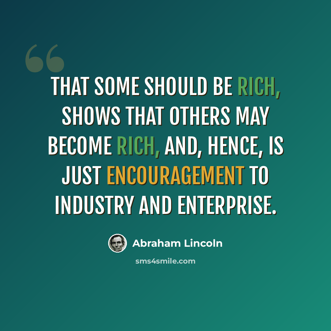 “That some should be rich, shows that others may become rich, and, hence, is just encouragement to industry and enterprise.” quote by Abraham Lincoln