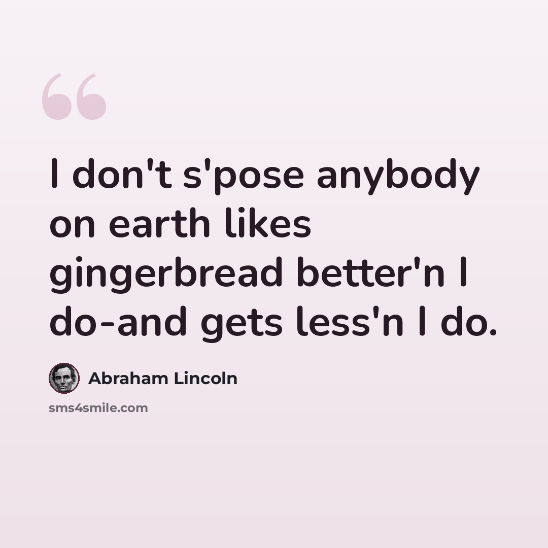 “I don't s'pose anybody on earth likes gingerbread better'n I do-and gets less'n I do.” quote by Abraham Lincoln