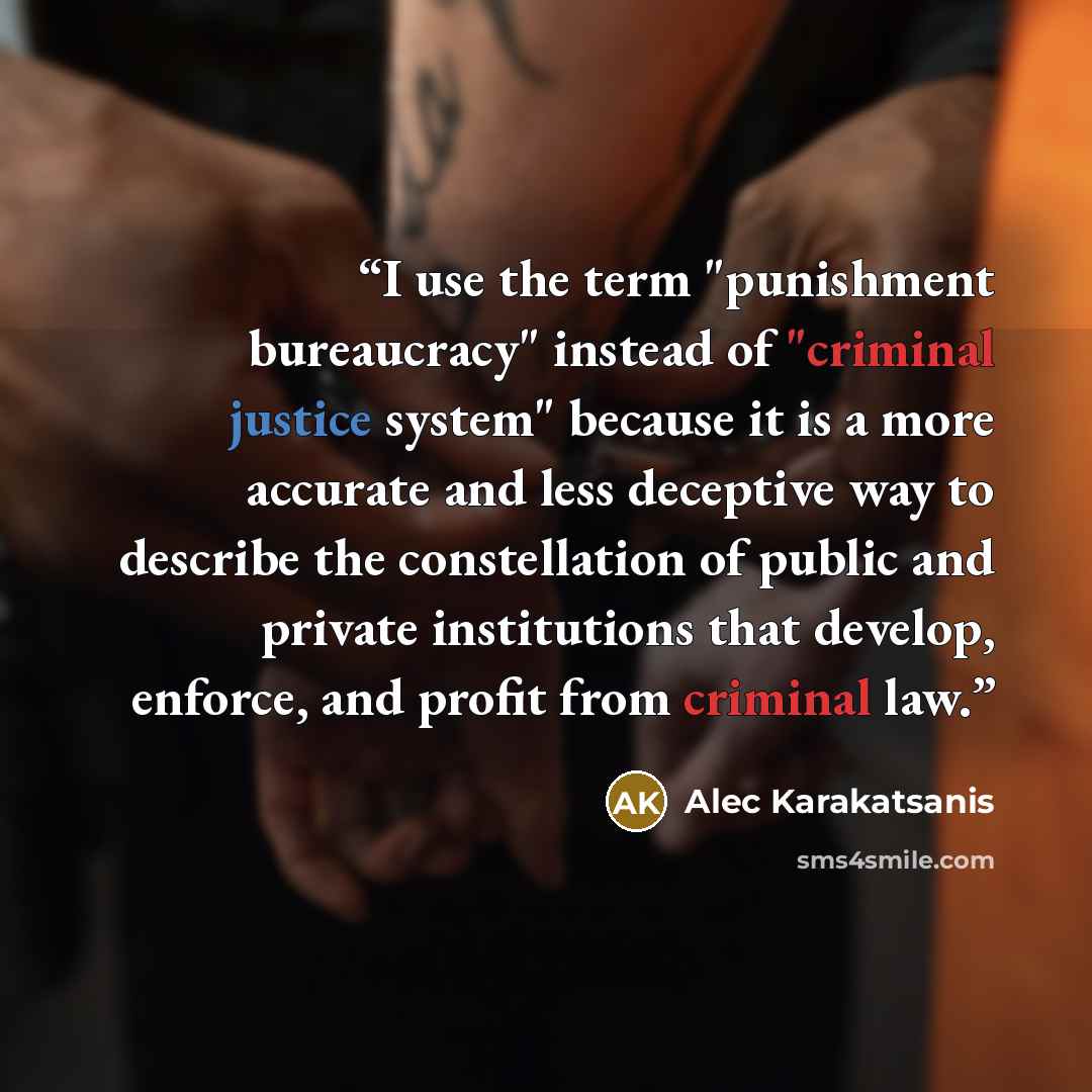 “I use the term "punishment bureaucracy" instead of "criminal justice system" because it is a more accurate and less deceptive way to describe the constellation of public and private institutions that develop, enforce, and profit from criminal law.” quote by Alec Karakatsanis