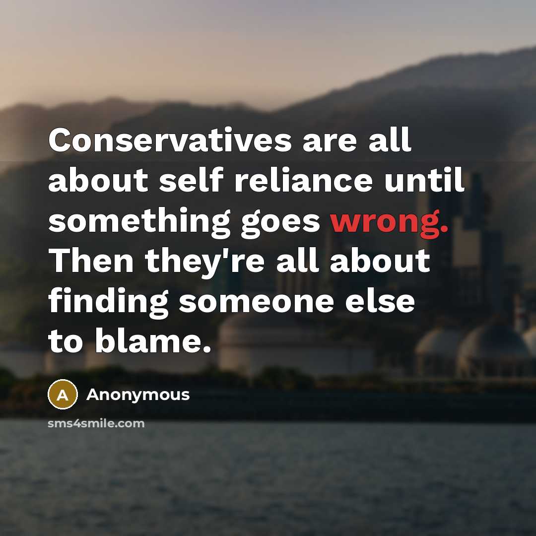 “Conservatives are all about self reliance until something goes wrong. Then they're all about finding someone else to blame.” quote by Anonymous