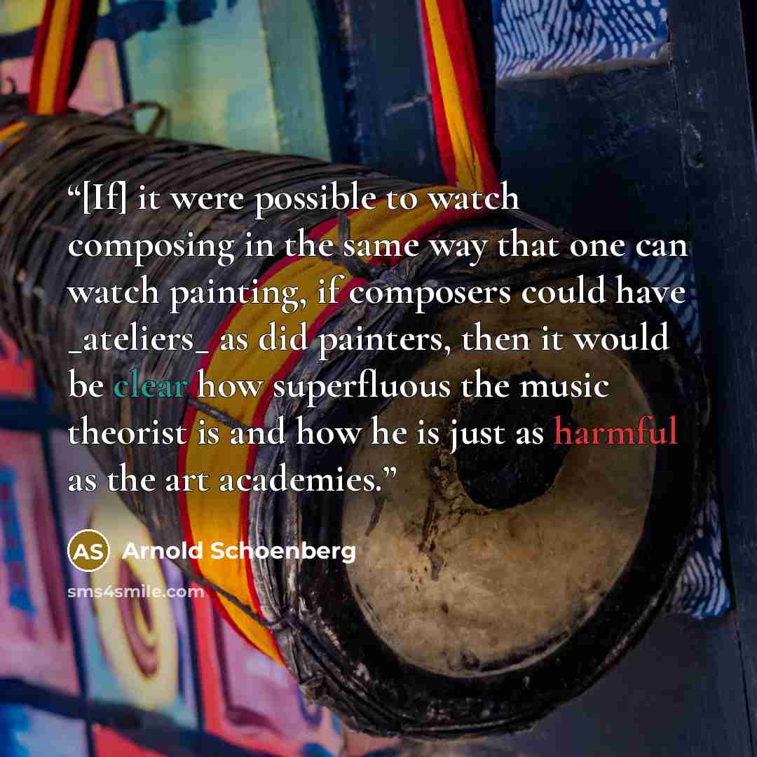 “[If] it were possible to watch composing in the same way that one can watch painting, if composers could have _ateliers_ as did painters, then it would be clear how superfluous the music theorist is and how he is just as harmful as the art academies.” quote by Arnold Schoenberg