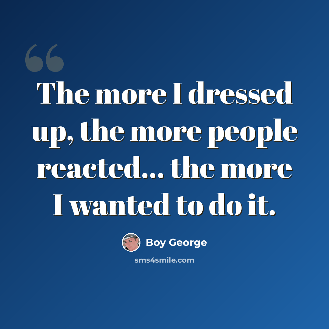 “The more I dressed up, the more people reacted... the more I wanted to do it.” quote by Boy George