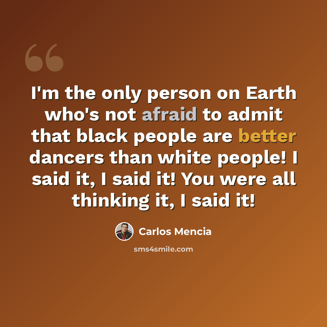 “I'm the only person on Earth who's not afraid to admit that black people are better dancers than white people! I said it, I said it! You were all thinking it, I said it!” quote by Carlos Mencia