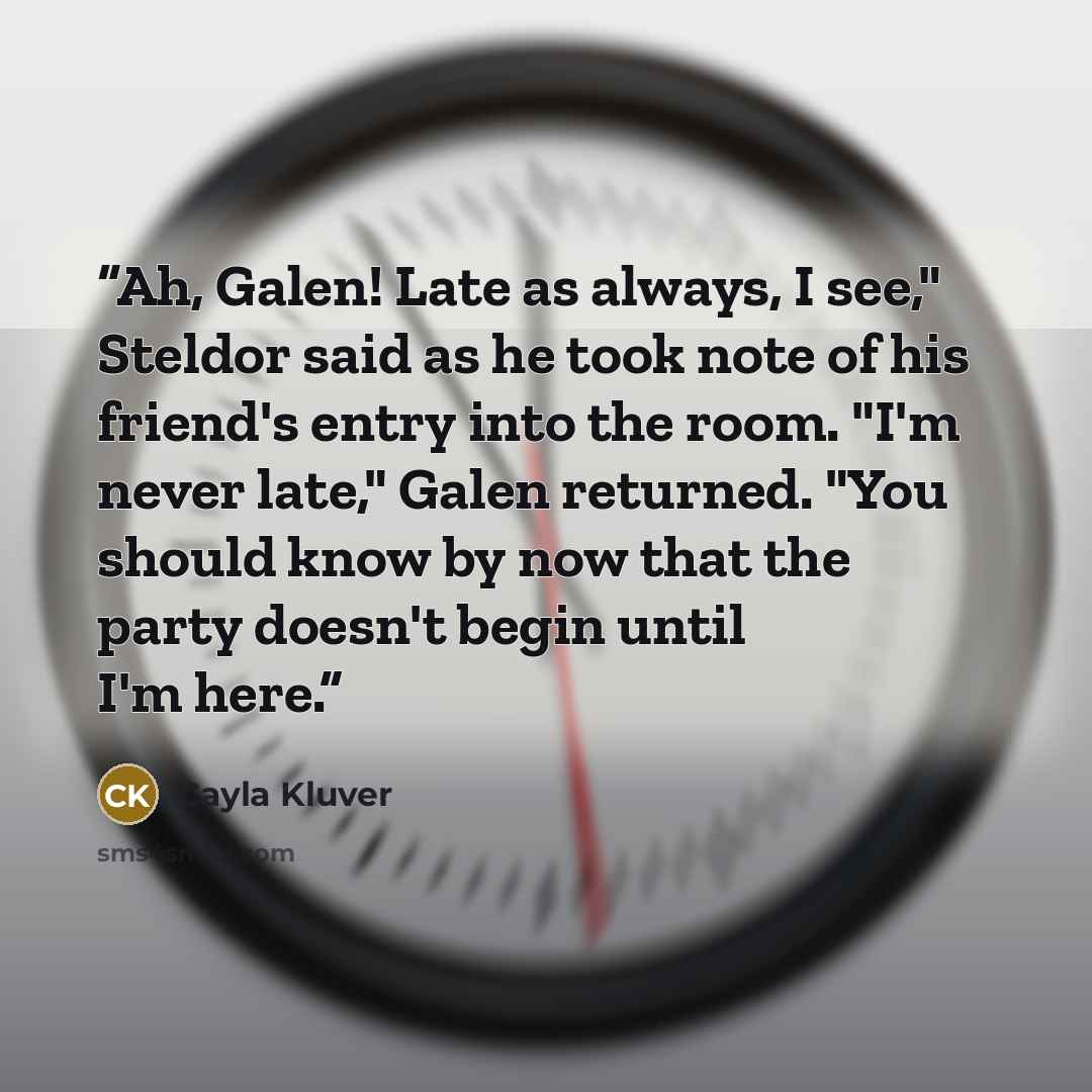 “Ah, Galen! Late as always, I see," Steldor said as he took note of his friend's entry into the room. "I'm never late," Galen returned. "You should know by now that the party doesn't begin until I'm here.” quote by Cayla Kluver