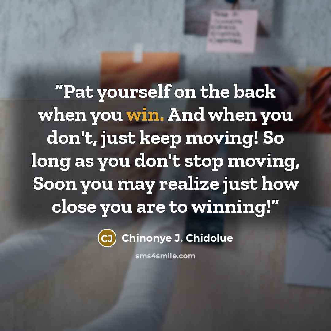 “Pat yourself on the back when you win. And when you don't, just keep moving! So long as you don't stop moving, Soon you may realize just how close you are to winning!” quote by Chinonye J. Chidolue
