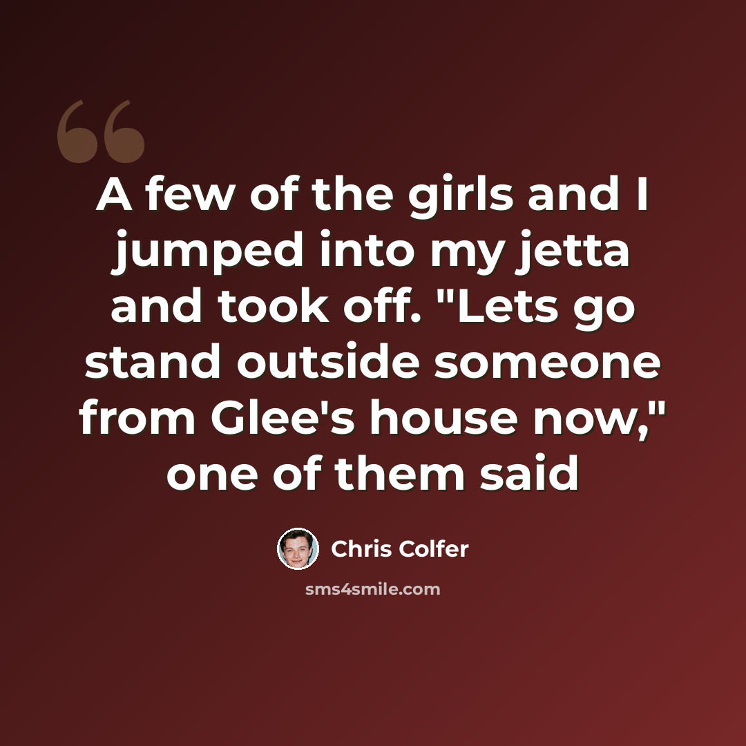 “A few of the girls and I jumped into my jetta and took off. "Lets go stand outside someone from Glee's house now," one of them said” quote by Chris Colfer