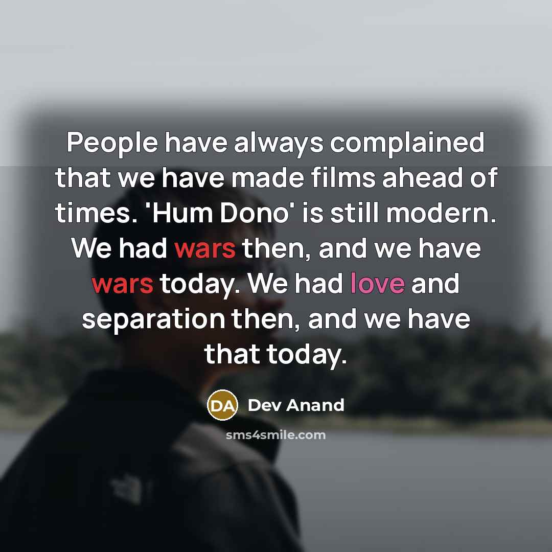 “People have always complained that we have made films ahead of times. 'Hum Dono' is still modern. We had wars then, and we have wars today. We had love and separation then, and we have that today.” quote by Dev Anand