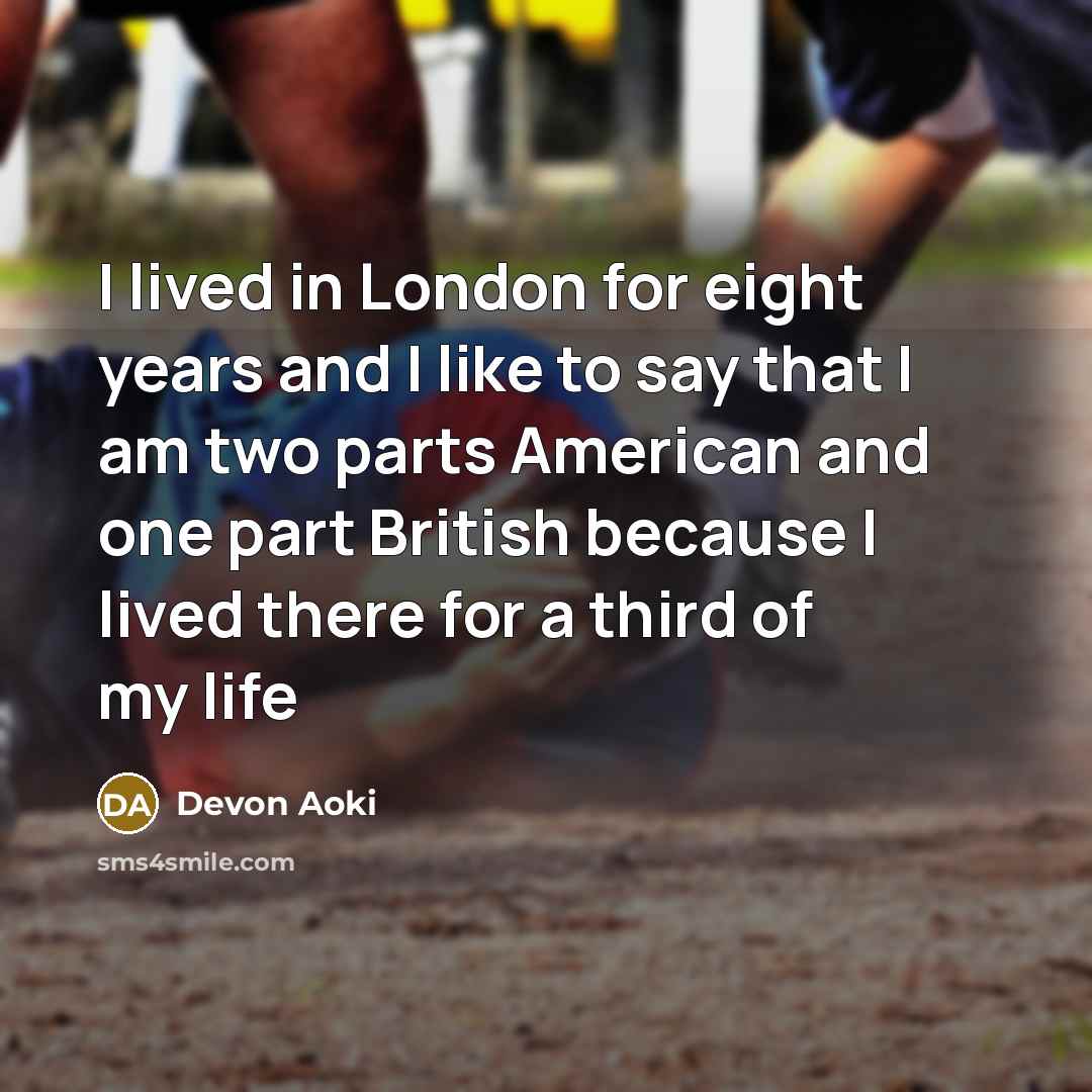 “I lived in London for eight years and I like to say that I am two parts American and one part British because I lived there for a third of my life” quote by Devon Aoki