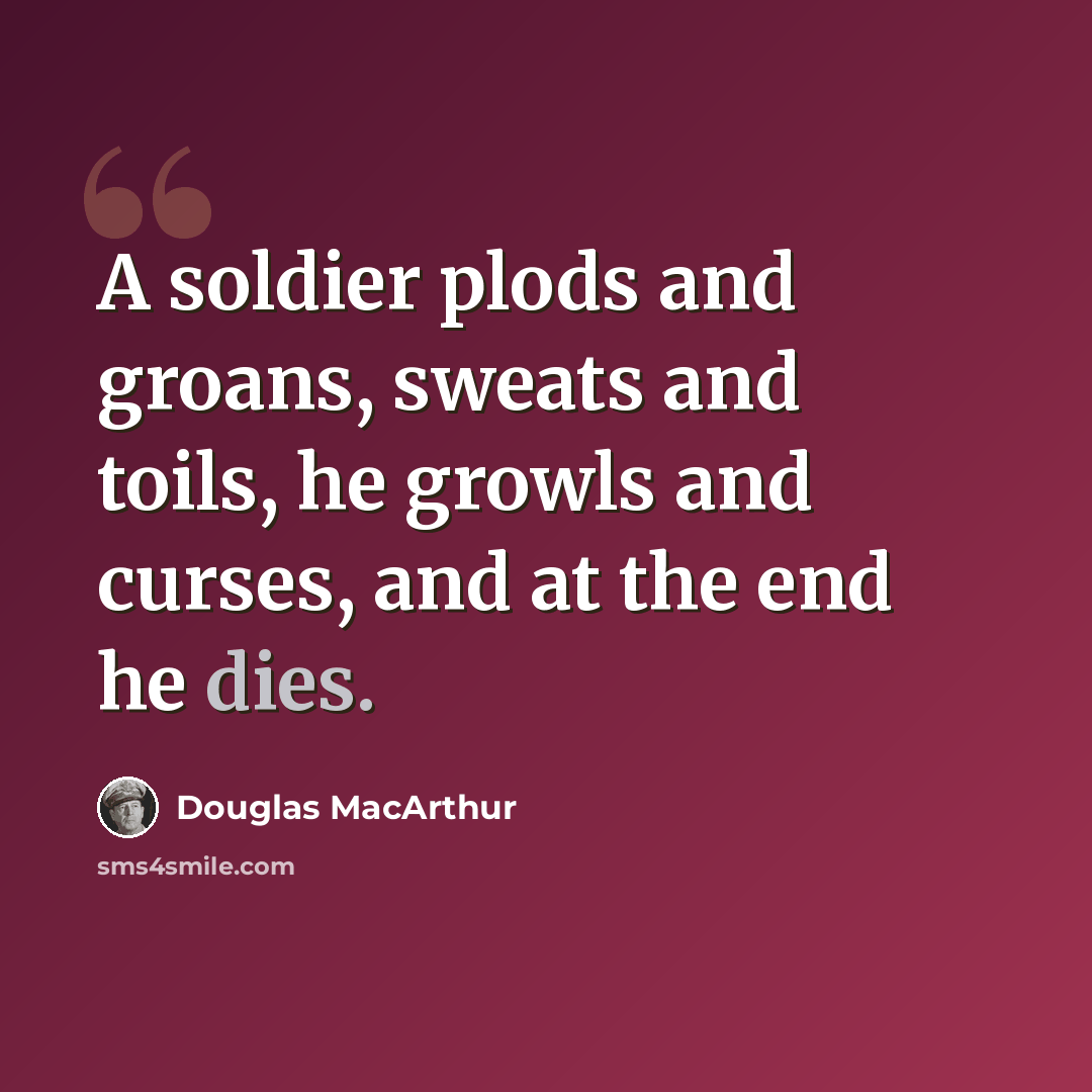 “A soldier plods and groans, sweats and toils, he growls and curses, and at the end he dies.” quote by Douglas MacArthur