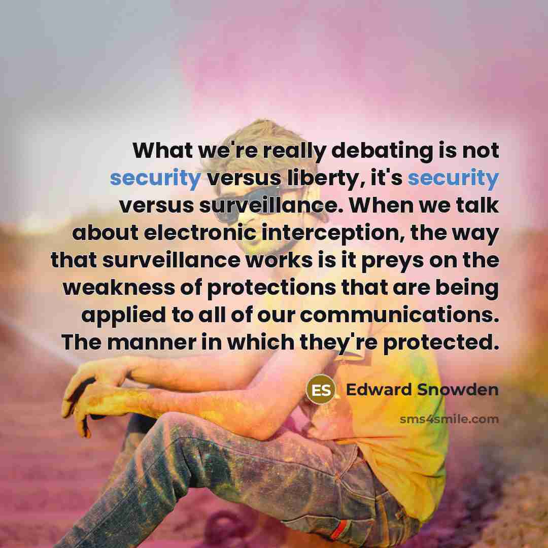 “What we're really debating is not security versus liberty, it's security versus surveillance. When we talk about electronic interception, the way that surveillance works is it preys on the weakness of protections that are being applied to all of our communications. The manner in which they're…” quote by Edward Snowden