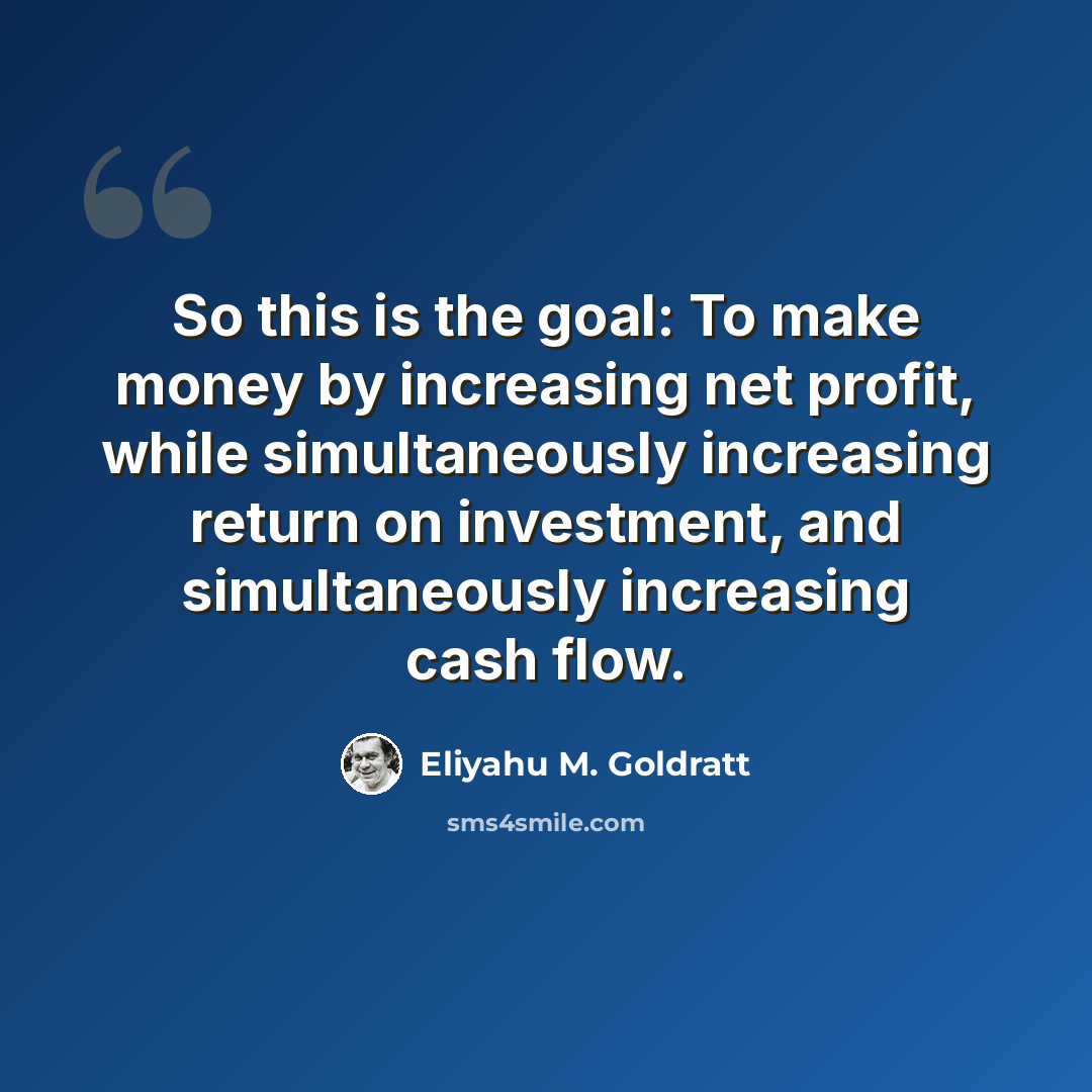 “So this is the goal: To make money by increasing net profit, while simultaneously increasing return on investment, and simultaneously increasing cash flow.” quote by Eliyahu M. Goldratt