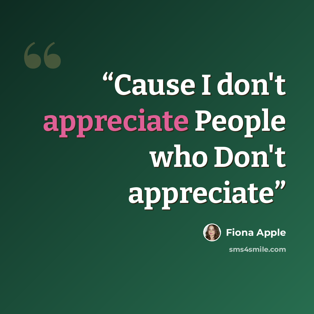 “Cause I don't appreciate People who Don't appreciate” quote by Fiona Apple