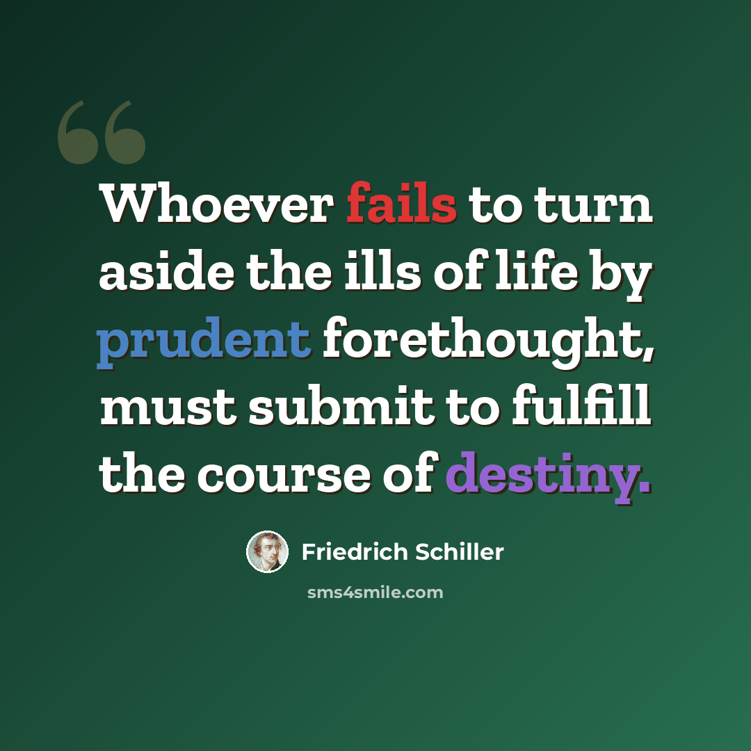 “Whoever fails to turn aside the ills of life by prudent forethought, must submit to fulfill the course of destiny.” quote by Friedrich Schiller
