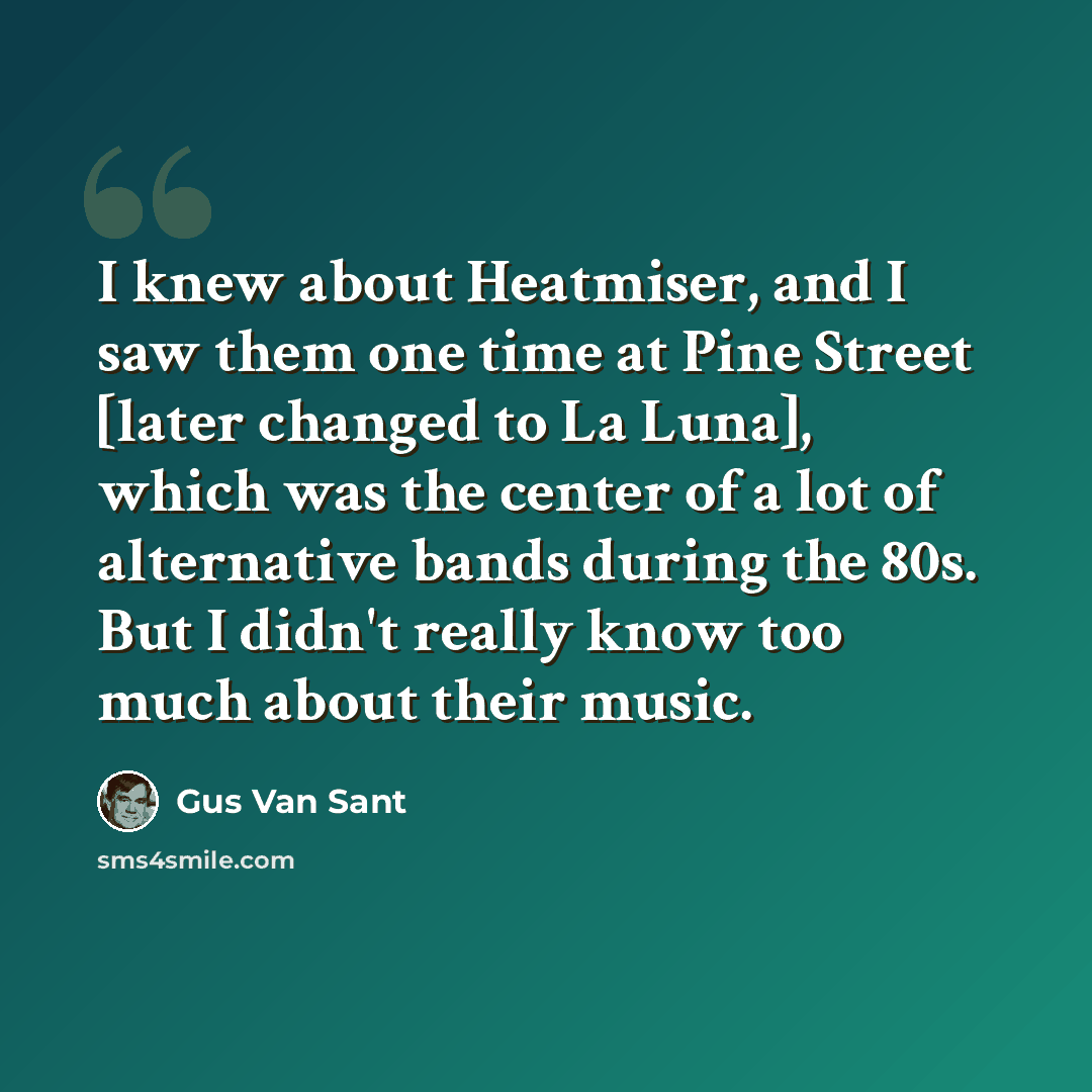 “I knew about Heatmiser, and I saw them one time at Pine Street [later changed to La Luna], which was the center of a lot of alternative bands during the 80s. But I didn't really know too much about their music.” quote by Gus Van Sant