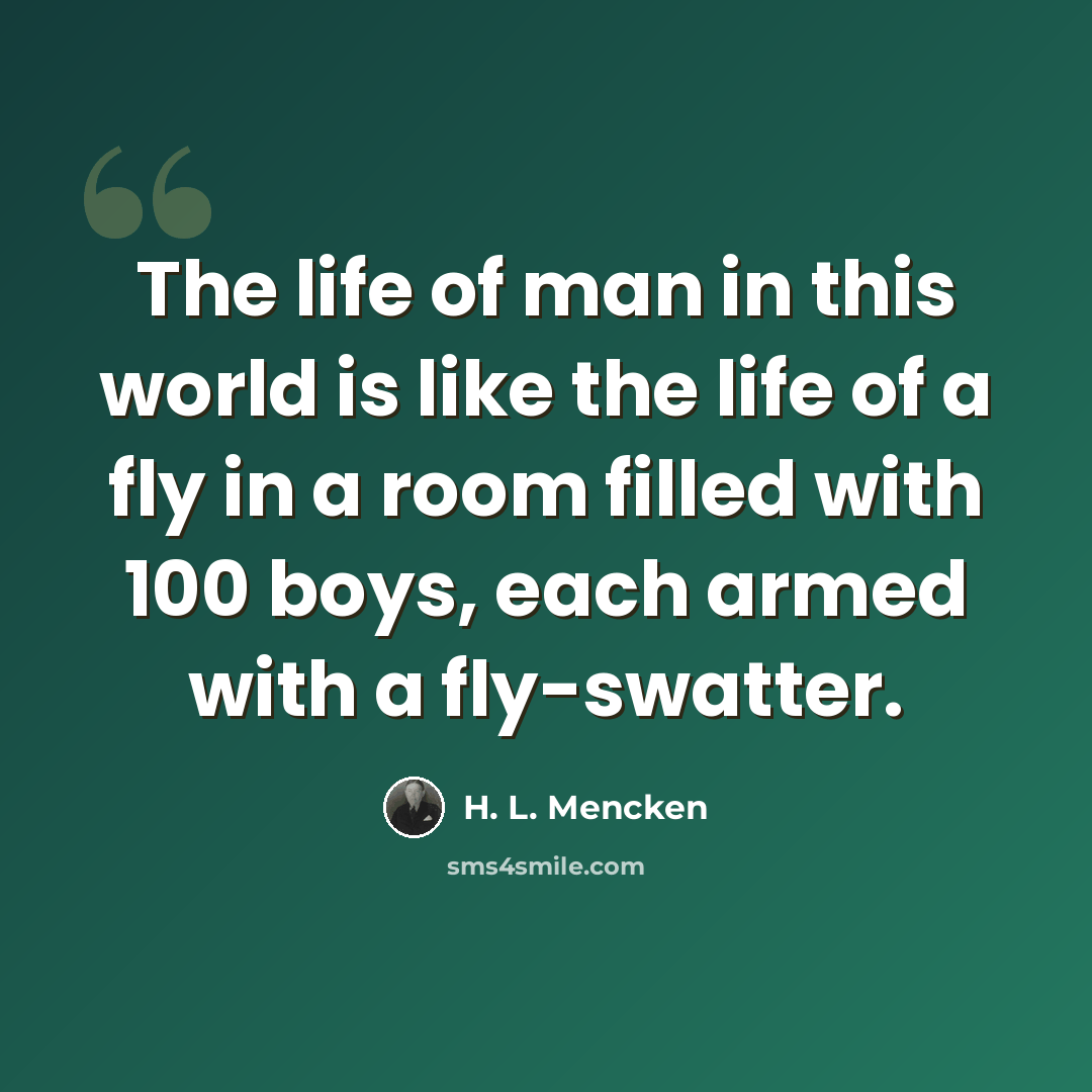 “The life of man in this world is like the life of a fly in a room filled with 100 boys, each armed with a fly-swatter.” quote by H. L. Mencken