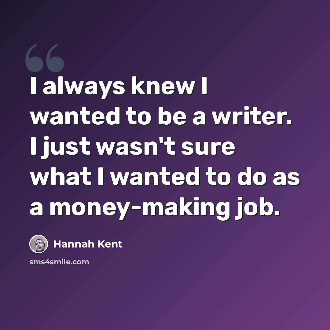 “I always knew I wanted to be a writer. I just wasn't sure what I wanted to do as a money-making job.” quote by Hannah Kent