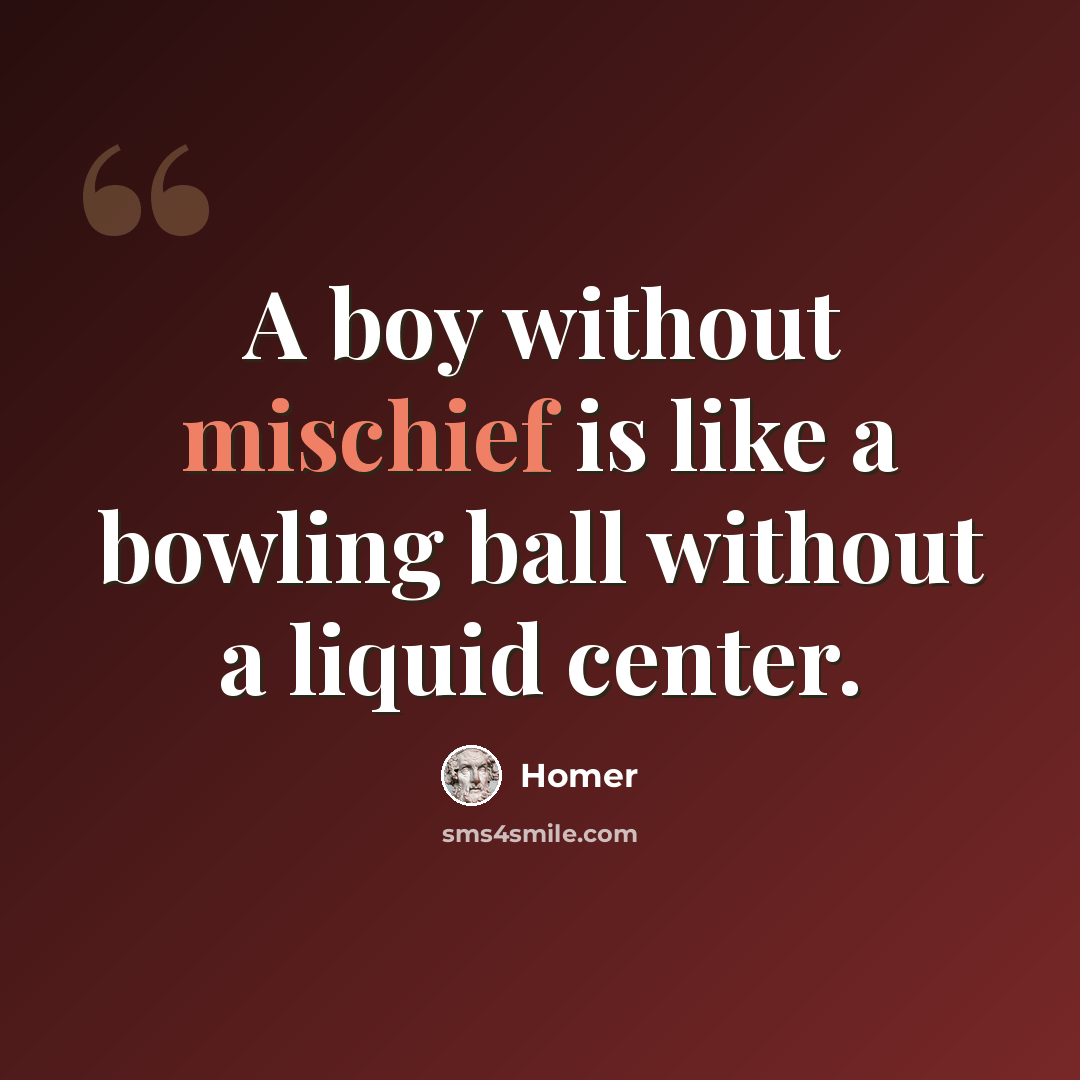 “A boy without mischief is like a bowling ball without a liquid center.” quote by Homer