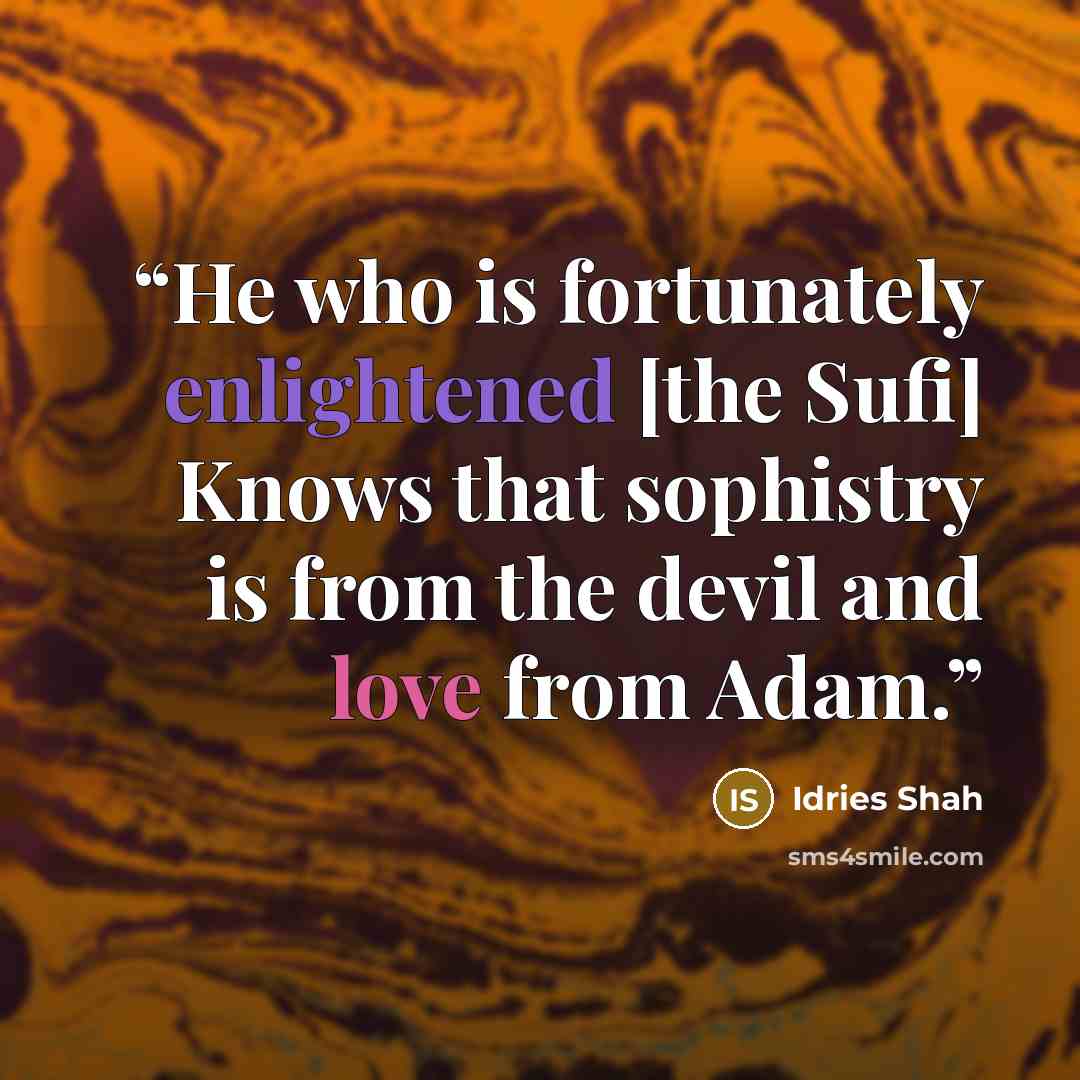 “He who is fortunately enlightened [the Sufi] Knows that sophistry is from the devil and love from Adam.” quote by Idries Shah