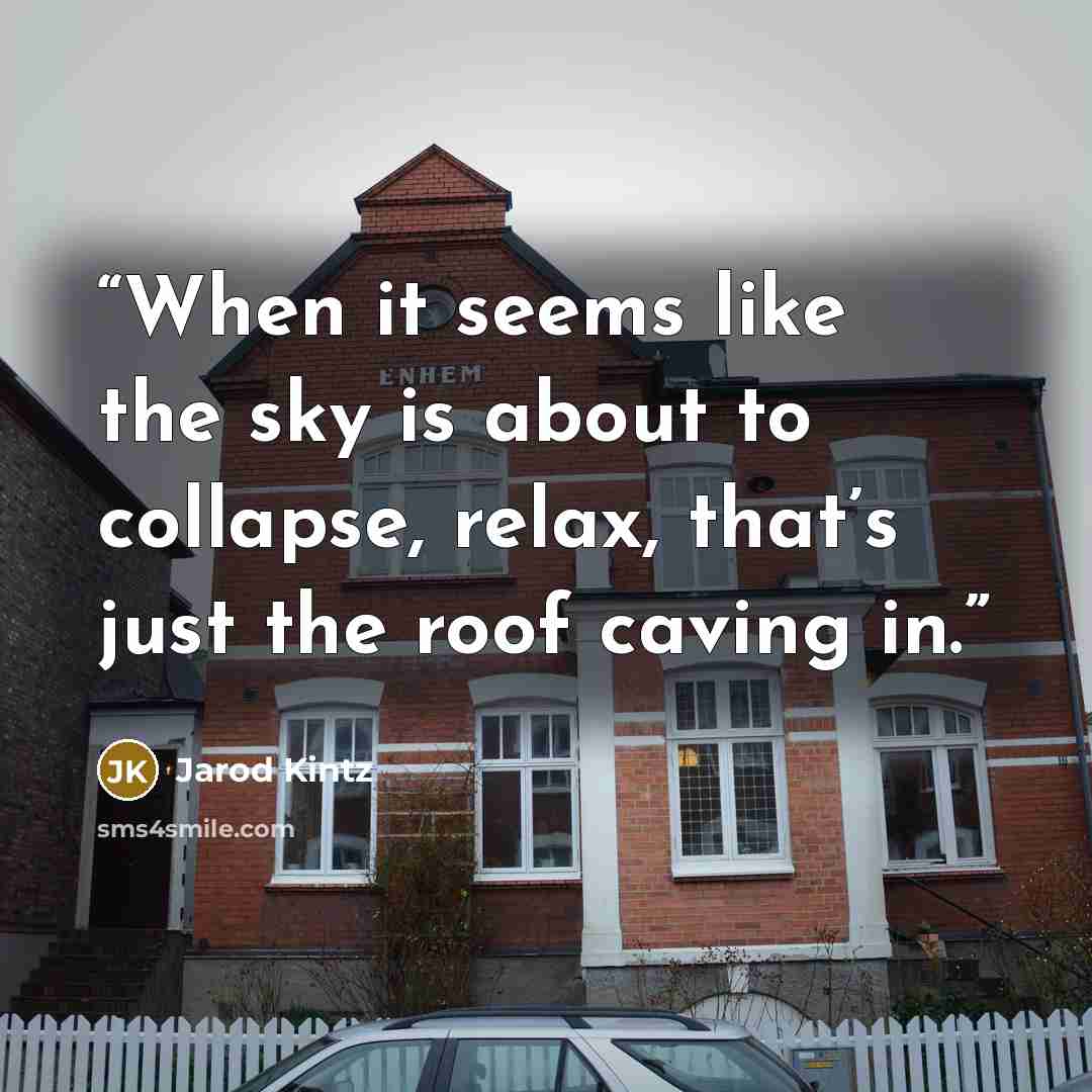 “When it seems like the sky is about to collapse, relax, that’s just the roof caving in.” quote by Jarod Kintz