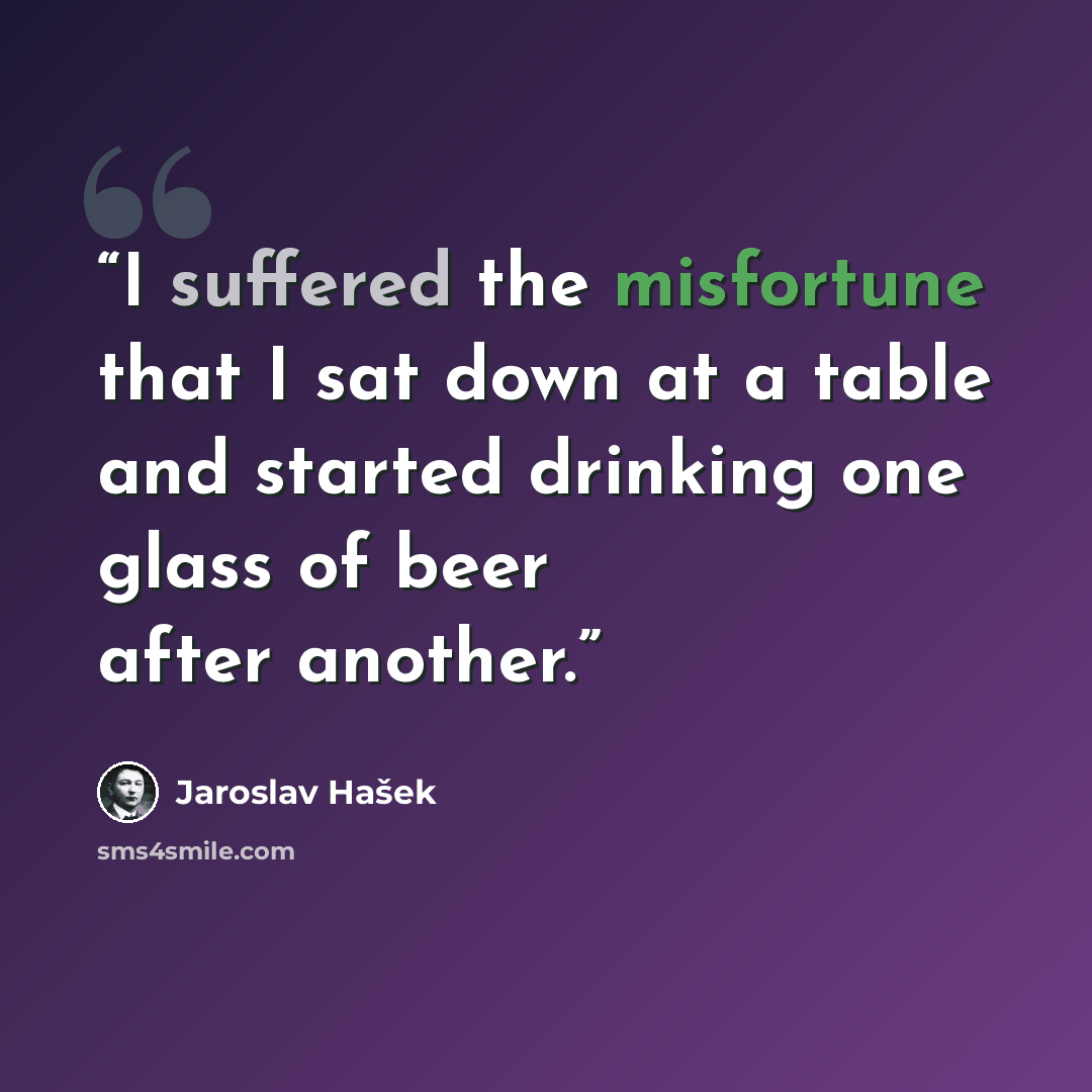 “I suffered the misfortune that I sat down at a table and started drinking one glass of beer after another.” quote by Jaroslav Hašek