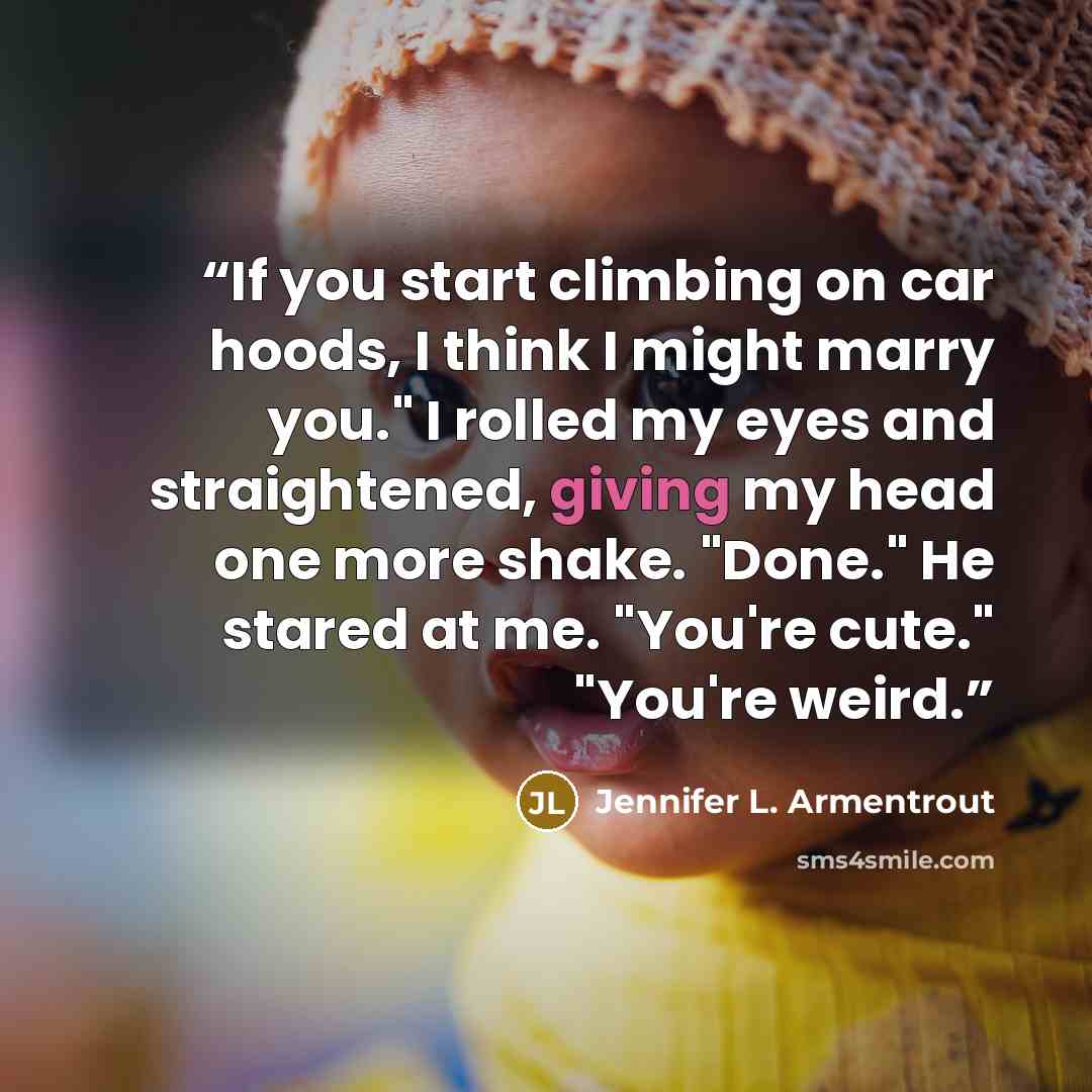 “If you start climbing on car hoods, I think I might marry you." I rolled my eyes and straightened, giving my head one more shake. "Done." He stared at me. "You're cute." "You're weird.” quote by Jennifer L. Armentrout
