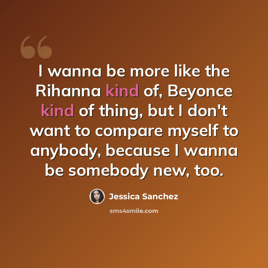 “I wanna be more like the Rihanna kind of, Beyonce kind of thing, but I don't want to compare myself to anybody, because I wanna be somebody new, too.” quote by Jessica Sanchez