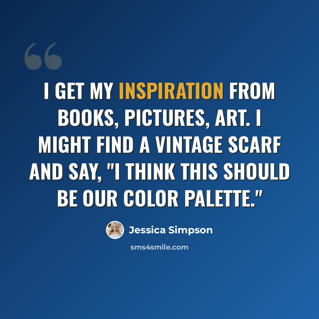 “I get my inspiration from books, pictures, art. I might find a vintage scarf and say, "I think this should be our color palette."” quote by Jessica Simpson