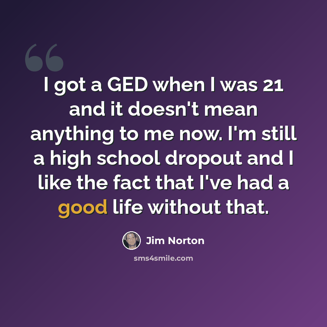 “I got a GED when I was 21 and it doesn't mean anything to me now. I'm still a high school dropout and I like the fact that I've had a good life without that.” quote by Jim Norton