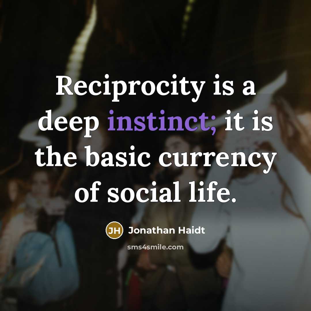 “Reciprocity is a deep instinct; it is the basic currency of social life.” quote by Jonathan Haidt