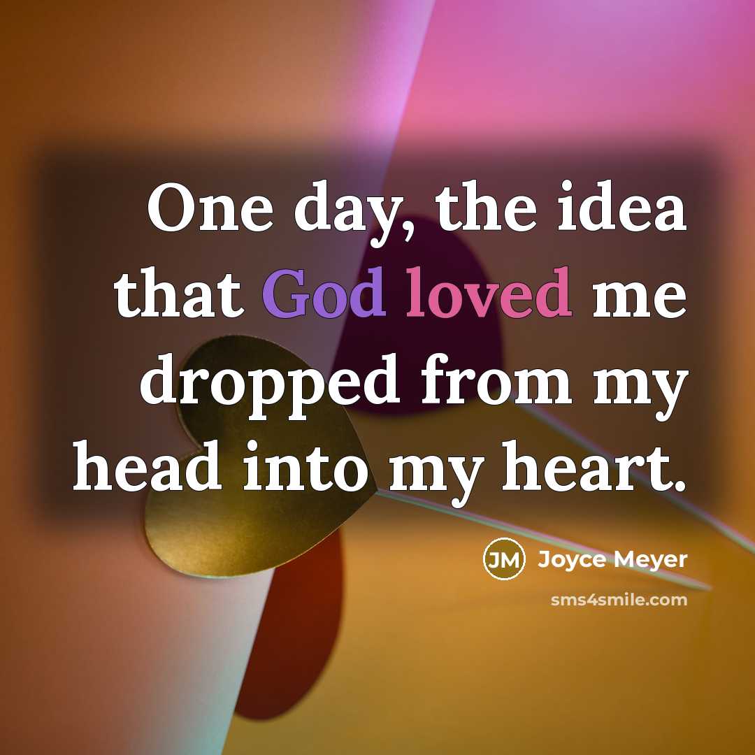 “One day, the idea that God loved me dropped from my head into my heart.” quote by Joyce Meyer