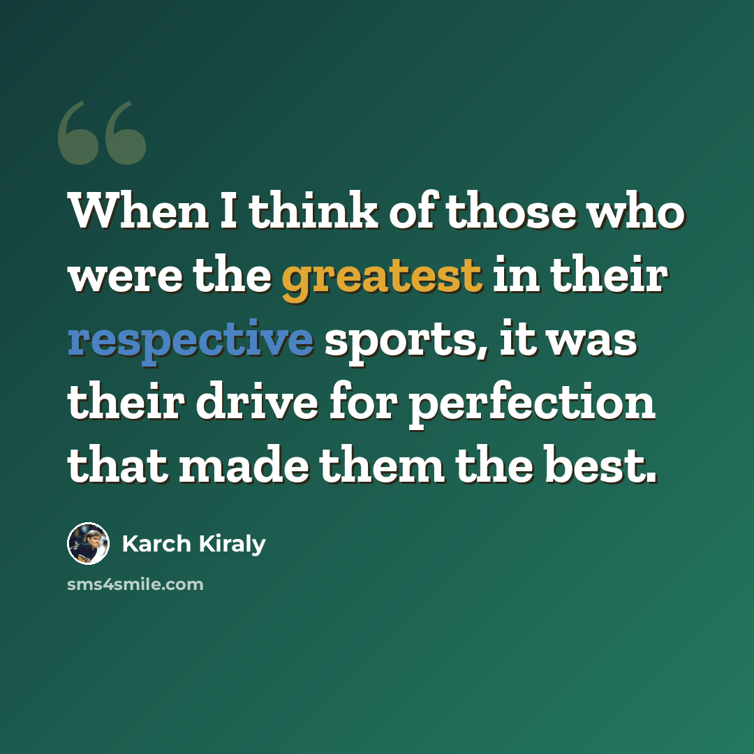 “When I think of those who were the greatest in their respective sports, it was their drive for perfection that made them the best.” quote by Karch Kiraly