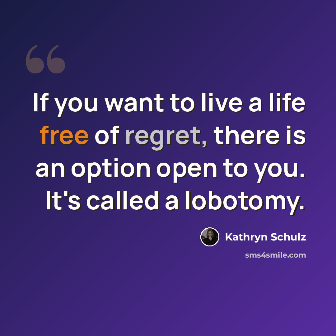 “If you want to live a life free of regret, there is an option open to you. It's called a lobotomy.” quote by Kathryn Schulz