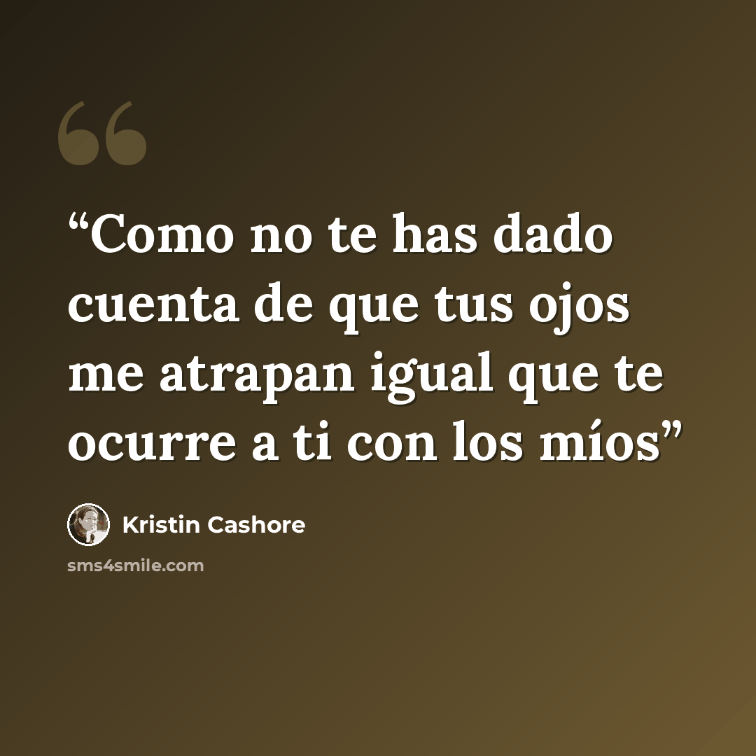 “Como no te has dado cuenta de que tus ojos me atrapan igual que te ocurre a ti con los míos” quote by Kristin Cashore