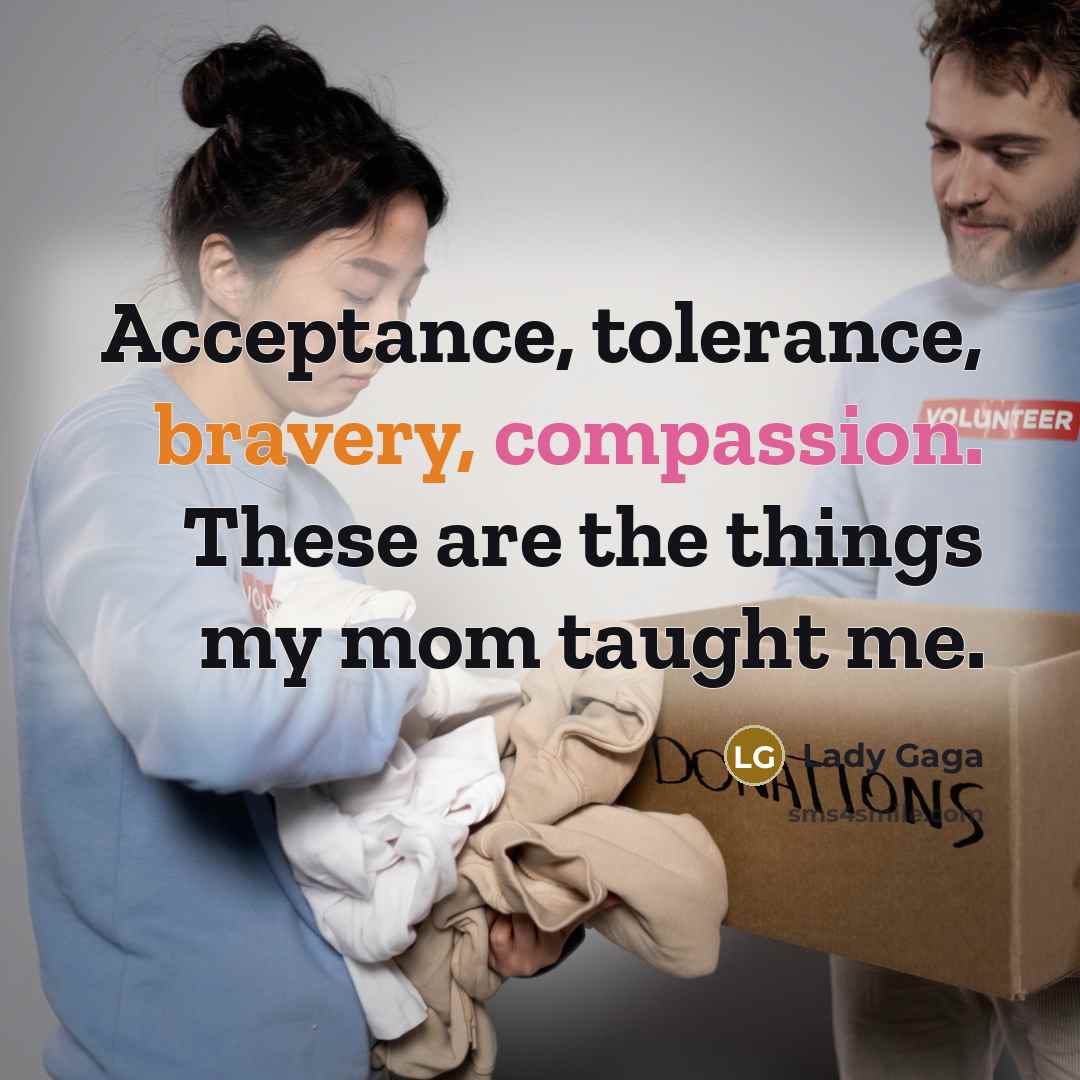 “Acceptance, tolerance, bravery, compassion. These are the things my mom taught me.” quote by Lady Gaga