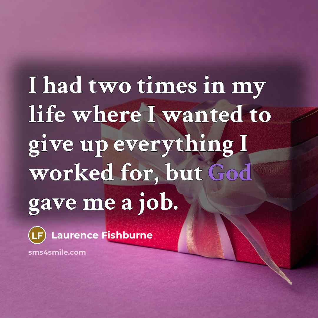 “I had two times in my life where I wanted to give up everything I worked for, but God gave me a job.” quote by Laurence Fishburne