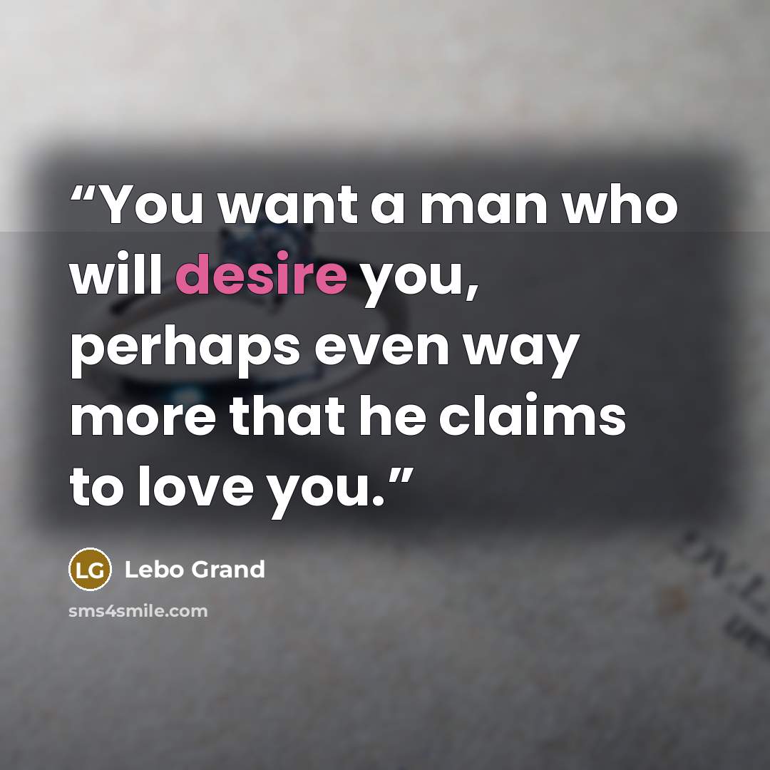 “You want a man who will desire you, perhaps even way more that he claims to love you.” quote by Lebo Grand