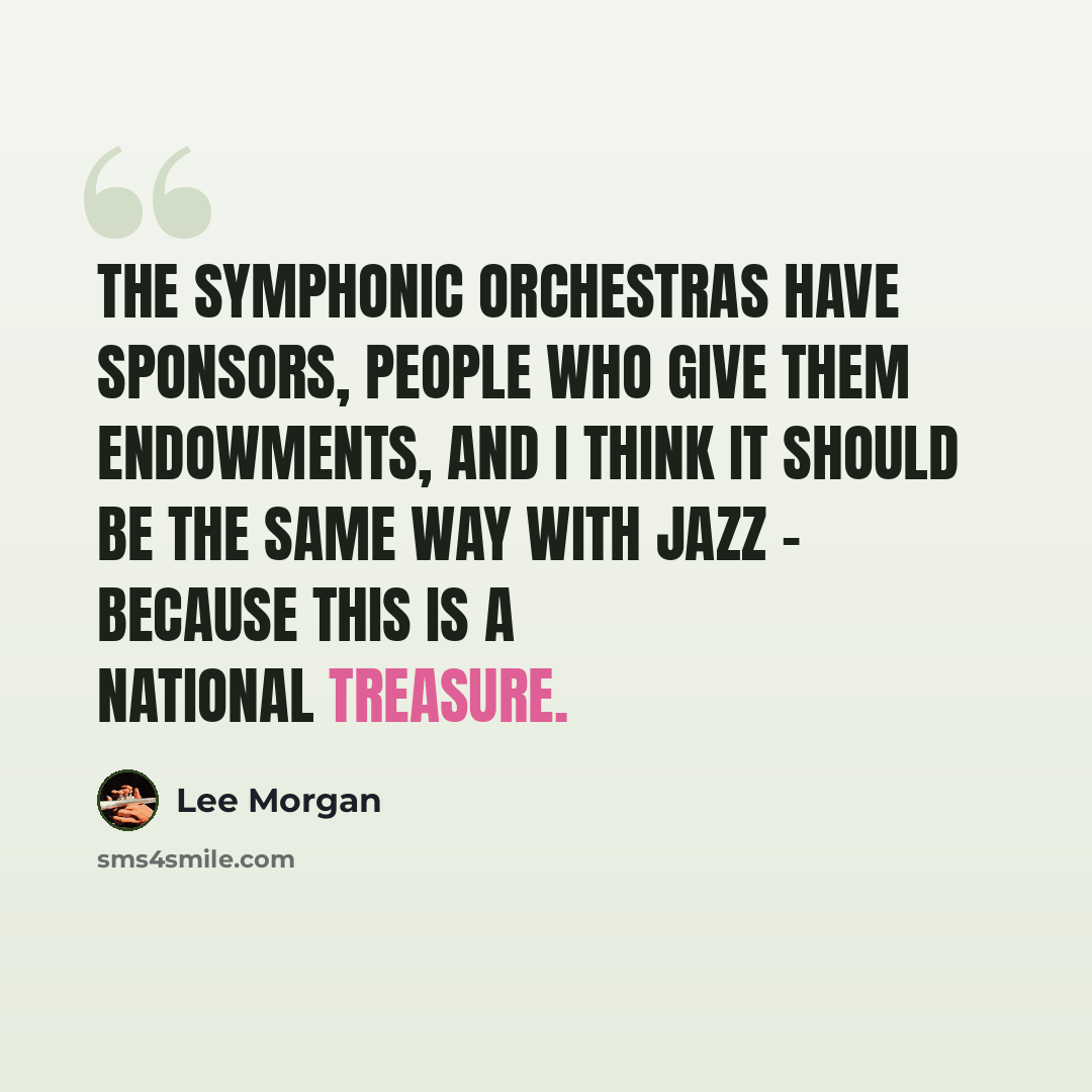 “The symphonic orchestras have sponsors, people who give them endowments, and I think it should be the same way with jazz - because this is a national treasure.” quote by Lee Morgan