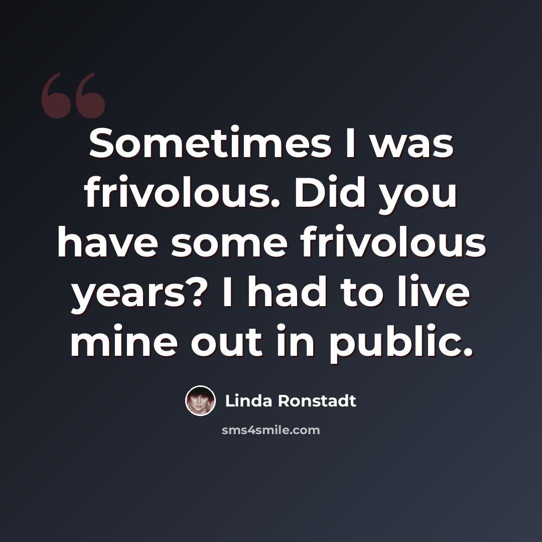 “Sometimes I was frivolous. Did you have some frivolous years? I had to live mine out in public.” quote by Linda Ronstadt