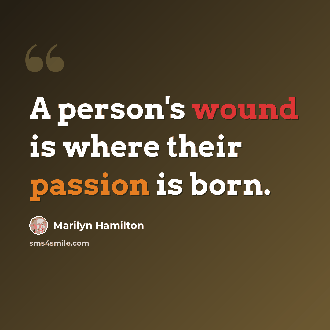 “A person's wound is where their passion is born.” quote by Marilyn Hamilton