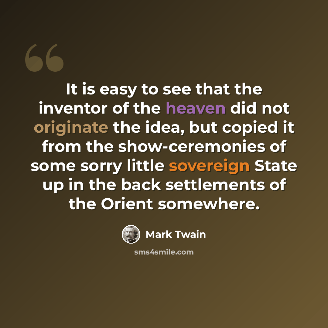“It is easy to see that the inventor of the heaven did not originate the idea, but copied it from the show-ceremonies of some sorry little sovereign State up in the back settlements of the Orient somewhere.” quote by Mark Twain