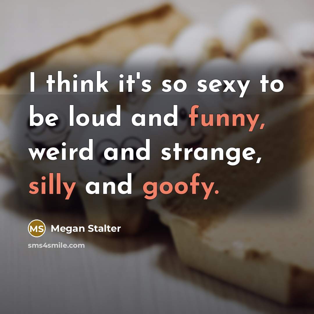 “I think it's so sexy to be loud and funny, weird and strange, silly and goofy.” quote by Megan Stalter