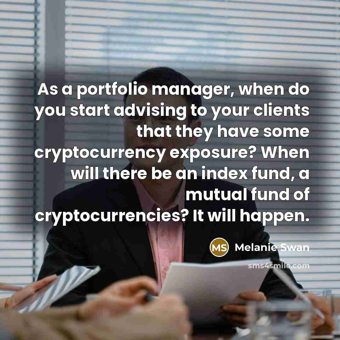 “As a portfolio manager, when do you start advising to your clients that they have some cryptocurrency exposure? When will there be an index fund, a mutual fund of cryptocurrencies? It will happen.” quote by Melanie Swan