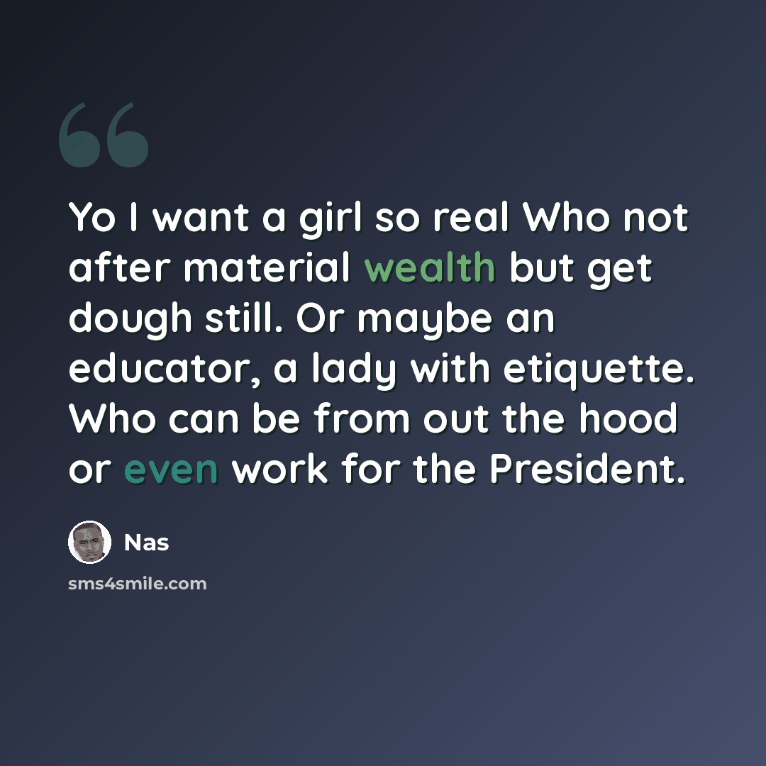 “Yo I want a girl so real Who not after material wealth but get dough still. Or maybe an educator, a lady with etiquette. Who can be from out the hood or even work for the President.” quote by Nas