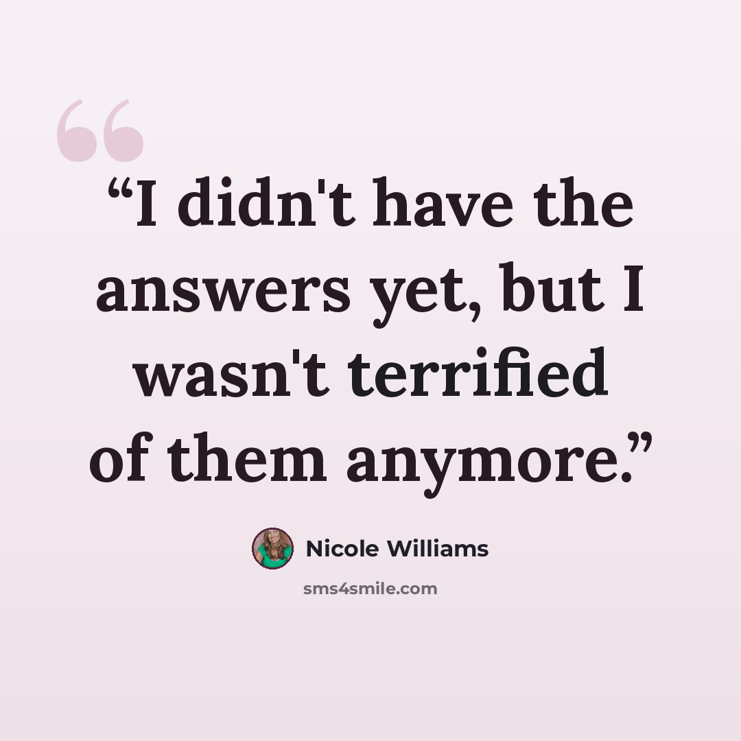 “I didn't have the answers yet, but I wasn't terrified of them anymore.” quote by Nicole Williams