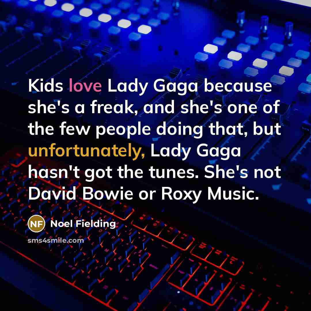 “Kids love Lady Gaga because she's a freak, and she's one of the few people doing that, but unfortunately, Lady Gaga hasn't got the tunes. She's not David Bowie or Roxy Music.” quote by Noel Fielding