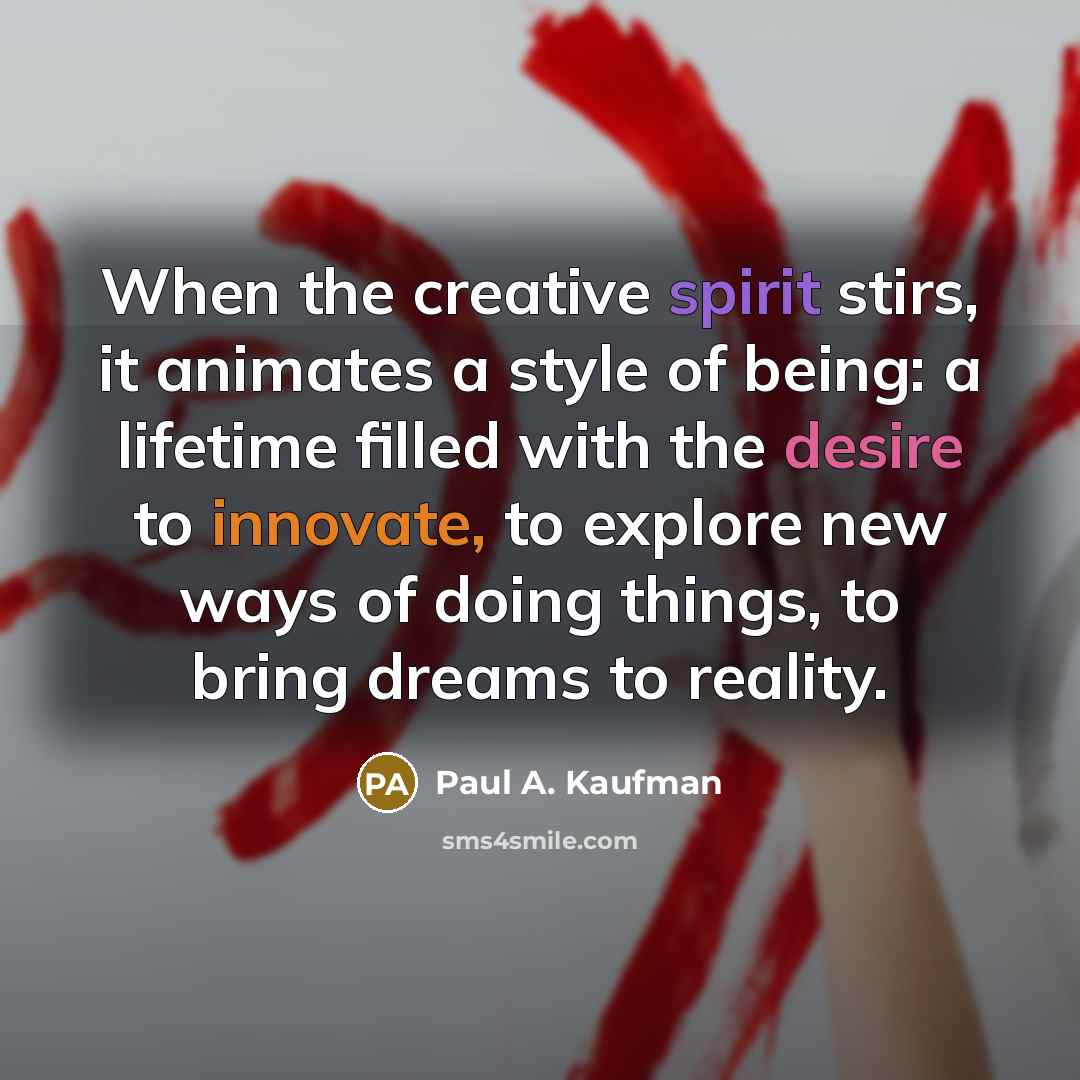 “When the creative spirit stirs, it animates a style of being: a lifetime filled with the desire to innovate, to explore new ways of doing things, to bring dreams to reality.” quote by Paul A. Kaufman