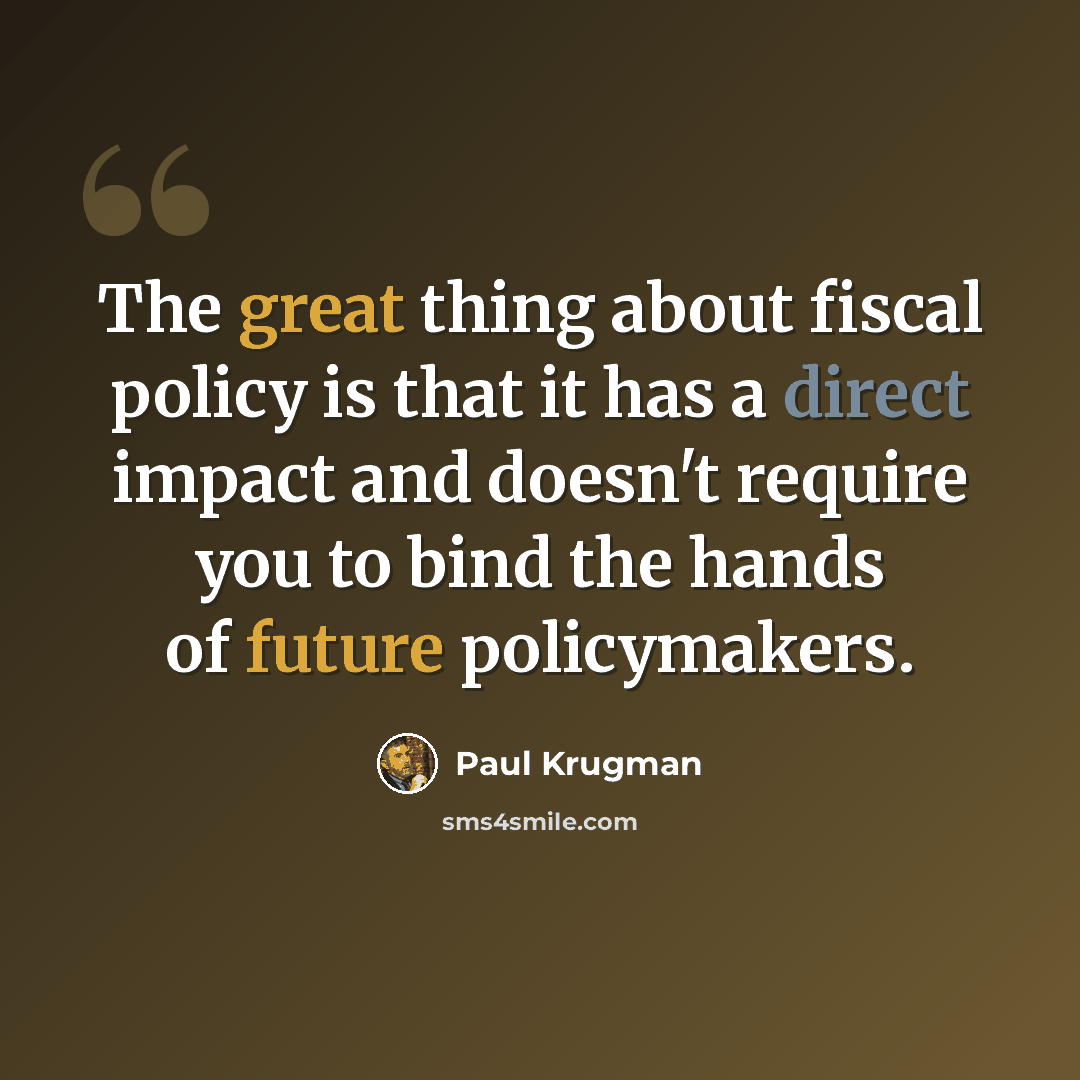 “The great thing about fiscal policy is that it has a direct impact and doesn't require you to bind the hands of future policymakers.” quote by Paul Krugman
