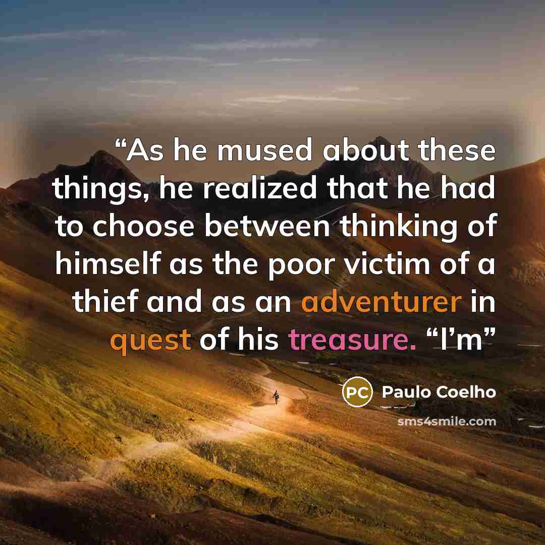 “As he mused about these things, he realized that he had to choose between thinking of himself as the poor victim of a thief and as an adventurer in quest of his treasure. “I’m” quote by Paulo Coelho